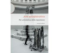 Libri De Blasio Jacopo - Arte Autodistruttiva. Per Un'estetica Della Repulsione