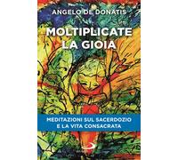 Moltiplicate la gioia. Meditazioni sul sacerdozio e la vita consacrata
