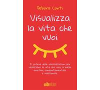 Visualizza la vita che vuoi. Il potere delle visualizzazioni per realizzare la vita che vuoi, a livello emotivo, comportamentale e relazionale