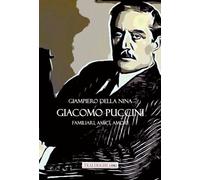 Giacomo Puccini. Familiari, amici, amori - Della Nina Giampiero