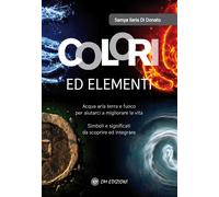 Colori ed elementi. Acqua aria terra e fuoco per aiutarci a migliorare la vita