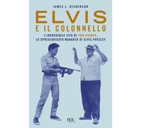 Elvis e il colonnello. L'incredibile vita di Tom Parker, lo spregiudicato manager di Elvis Presley