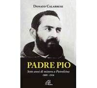 Libri Donato Calabrese - Padre Pio. Sette Anni Di Mistero A Pietrelcina. 1909-19