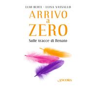 Libri Elio Berti - Arrivo a Zero. Sulle tracce di Renato - 2018