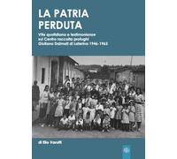 La patria perduta. Vita quotidiana e testimonianze sul Centro raccolta profughi Giuliano Dalmati di Laterina 1946-1963