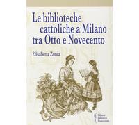 Libri Elisabetta Zonca - Le Biblioteche Cattoliche A Milano Tra Otto E Novecento