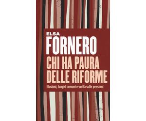 Libri Elsa Fornero - Chi Ha Paura Delle Riforme. Illusioni, Luoghi Comuni E Veri