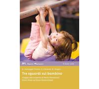 Tre sguardi sul bambino. Viaggio alla scoperta di Maria Montessori, Emmi Pikler ed Elinor Goldschmied