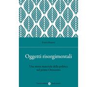Oggetti risorgimentali. Una storia materiale della politica nel primo Ottocento