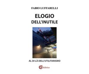 Libri Fabio Luffarelli - Elogio Dell'inutile. Al Di La Dell'utilitarismo