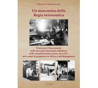 Un marconista della Regia Aeronautica. Francesco Chiaramonte nella Seconda Trasvolata Atlantica, nelle manifestazioni aeree, in A.O.I., nei campi di prigionia in Africa e nel dopoguerra. Ediz. il...