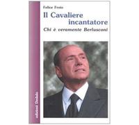 Libri Felice Froio - Il Cavaliere Incantatore. Chi E Veramente Berlusconi