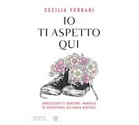 Libri Ferrari Cecilia - Io Ti Aspetto Qui. Adolescenti E Genitori: Manuale Di Re