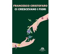 Libri Francesco Cristofaro - Ci Crescevano I Fiori