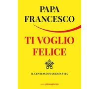 Libri Francesco (Jorge Mario Bergoglio) - Ti Voglio Felice. Il Centuplo In Quest