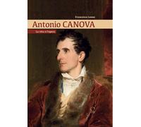 Antonio Canova. La vita e l'opera