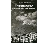Resegonia. La città dei graffiti che orlano il cielo - Mancuso Francesco