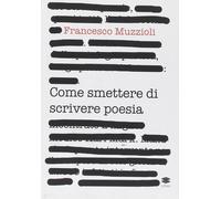 Come Smettere Di Scrivere Poesia. Manuale Di Pronto Intervento Per Il Recupero I