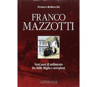 Libri Franco Robecchi - Franco Mazzotti. Vent'anni Di Ardimento Fra Mille Miglia