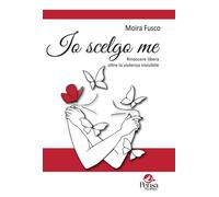 Libri Fusco Moira - Io Scelgo Me. Rinascere Libera Oltre La Violenza Invisibile