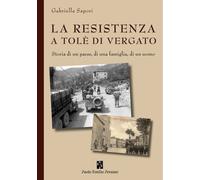 La Resistenza a Tolè di Vergato. Storia di un paese, di una famiglia, di u...