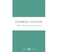 Libri George Steiner - I Libri Che Non Ho Scritto