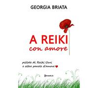Libri Georgia Briata - A Reiki Con Amore. Pillole Di Reiki Usui E Altre Parole D