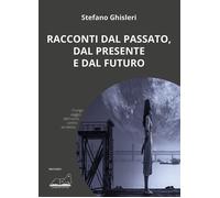 Libri Ghisleri Stefano - Racconti Dal Passato, Dal Presente E Dal Futuro