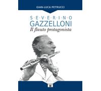 Severino Gazzelloni. Il Flauto Protagonista - Gian-Luca Petrucci - 2018