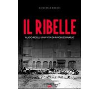 Libri Giancarlo Bocchi - Il Ribelle. Guido Picelli Una Vita Da Rivoluzionario. C