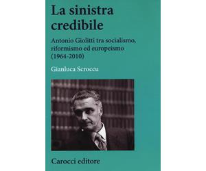 Libri Gianluca Scroccu - La Sinistra Credibile. Antonio Giolitti Tra Socialismo,