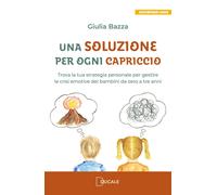Una soluzione per ogni capriccio. Trova la tua strategia personale per gestire le crisi emotive dei bambini da zero a tre anni