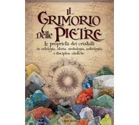 Il grimorio delle pietre. Le proprietà dei cristalli in mitologia, storia, simbologia, astrologia e discipline olistiche