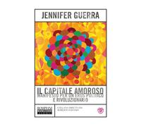Il capitale amoroso. Manifesto per un eros politico e rivoluzionario