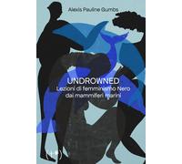 Undrowned. Lezioni di femminismo nero dai mammiferi marini - Gumbs Alexis ...