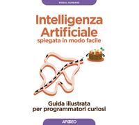 Intelligenza artificiale spiegata in modo facile. Guida illustrata per programmatori curiosi. Ediz. illustrata