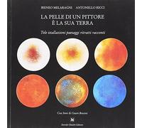 La pelle di un pittore è la sua terra. Tele installazioni paesaggi ritratti racconti. Ediz. illustrata