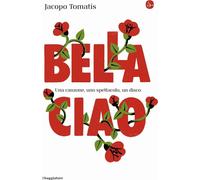 Libri Jacopo Tomatis - Bella Ciao. Una Canzone, Uno Spettacolo, Un Disco