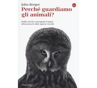 Libri John Berger - Perche Guardiamo Gli Animali? Dodici Inviti A Riscoprire L'u