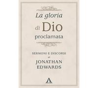 Libri Jonathan Edwards - La Gloria Di Dio Proclamata. Sermoni E Discorsi Di Jona