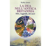 Libri Kathy Jones - La Dea Nell'antica Brittania. Miti, Leggende, Siti Sacri