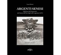 Argenti Senesi. Dalla fine del Cinquecento allo Statuto dell’Arte degli orafi e argentieri (1671). Ediz. a colori