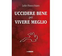 Libri Lelio Finocchiaro - Uccidere Bene Per Vivere Meglio