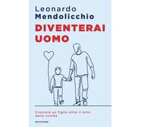Libri Leonardo Mendolicchio - Diventerai Uomo. Crescere Un Figlio Oltre Il Mito