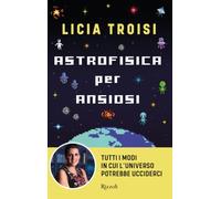 Libri Licia Troisi - Astrofisica Per Ansiosi. Tutti I Modi In Cui L'universo Pot