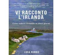Libri Luca Rubbis - Vi Racconto L'irlanda. Come Vedere L'irlanda In Dieci Giorni