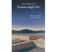 Libri Lucia Burello - L' Uomo Degli Ufo. Johannis, L'incredibile Storia Di Un Fu