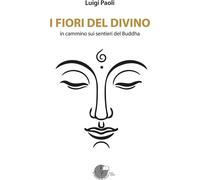 Libri Luigi Paoli - I Fiori Del Divino. In Cammino Sui Sentieri Del Buddha