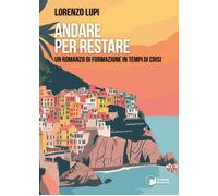 Libri Lupi Lorenzo - Andare Per Restare. Un Romanzo Di Formazione In Tempi Di Cr