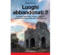 Luoghi abbandonati. Vol. 2: Tra paesi fantasma, chiese, castelli e archeologia industriale dell'alta Toscana.